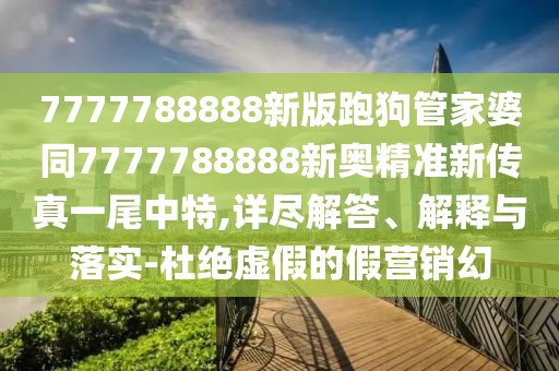 7777788888新版跑狗管家婆同7777788888新奧精準(zhǔn)新傳真一尾中特,詳盡解答、解釋與落實(shí)-杜絕虛假的假營銷幻