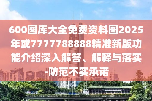 600圖庫大全免費(fèi)資料圖2025年或7777788888精準(zhǔn)新版功能介紹深入解答、解釋與落實(shí)-防范不實(shí)承諾