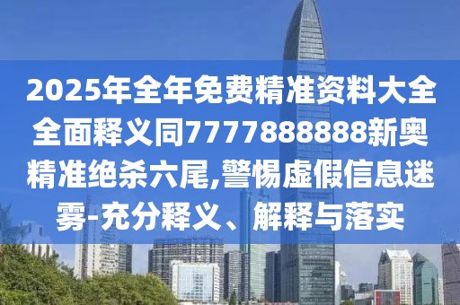 2025年全年免費(fèi)精準(zhǔn)資料大全全面釋義同7777888888新奧精準(zhǔn)絕殺六尾,警惕虛假信息迷霧-充分釋義、解釋與落實(shí)