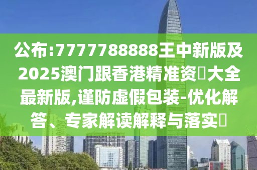 公布:7777788888王中新版及2025澳門跟香港精準(zhǔn)資枓大全最新版,謹(jǐn)防虛假包裝-優(yōu)化解答、專家解讀解釋與落實(shí)?