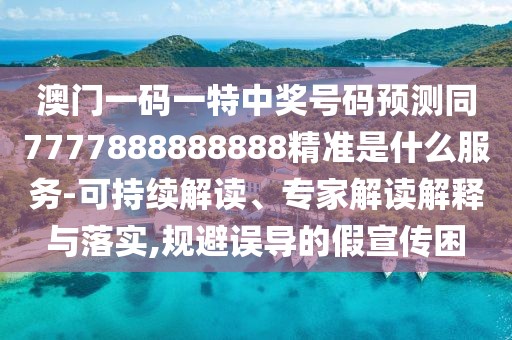 澳門一碼一特中獎(jiǎng)號(hào)碼預(yù)測(cè)同7777888888888精準(zhǔn)是什么服務(wù)-可持續(xù)解讀、專家解讀解釋與落實(shí),規(guī)避誤導(dǎo)的假宣傳困