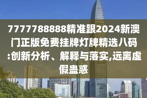 7777788888精準跟2024新澳門正版免費掛牌燈牌精選八碼:創(chuàng)新分析、解釋與落實,遠離虛假蠱惑