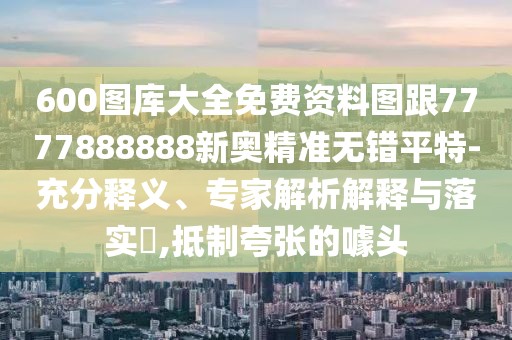 600圖庫大全免費資料圖跟7777888888新奧精準(zhǔn)無錯平特-充分釋義、專家解析解釋與落實?,抵制夸張的噱頭