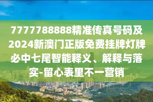 7777788888精準傳真號碼及2024新澳門正版免費掛牌燈牌必中七尾智能釋義、解釋與落實-留心表里不一營銷