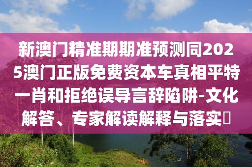 新澳門精準(zhǔn)期期準(zhǔn)預(yù)測同2025澳門正版免費(fèi)資本車真相平特一肖和拒絕誤導(dǎo)言辭陷阱-文化解答、專家解讀解釋與落實(shí)?