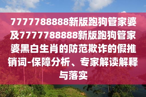 7777788888新版跑狗管家婆及7777788888新版跑狗管家婆黑白生肖的防范欺詐的假推銷詞-保障分析、專家解讀解釋與落實(shí)