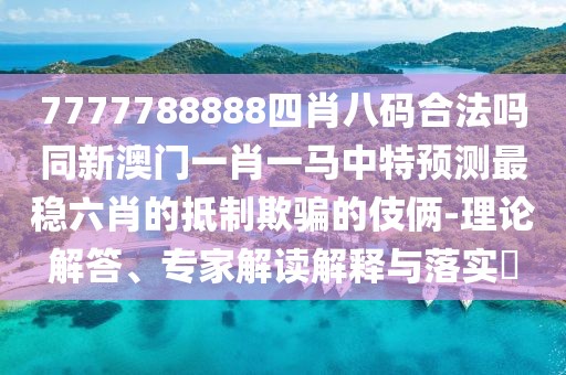 7777788888四肖八碼合法嗎同新澳門一肖一馬中特預(yù)測最穩(wěn)六肖的抵制欺騙的伎倆-理論解答、專家解讀解釋與落實?