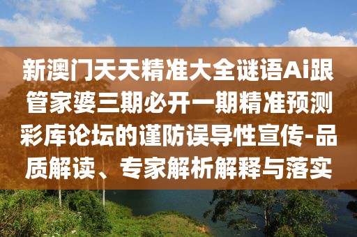 新澳門天天精準(zhǔn)大全謎語Ai跟管家婆三期必開一期精準(zhǔn)預(yù)測彩庫論壇的謹(jǐn)防誤導(dǎo)性宣傳-品質(zhì)解讀、專家解析解釋與落實(shí)