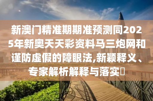 新澳門精準(zhǔn)期期準(zhǔn)預(yù)測(cè)同2025年新奧天天彩資料馬三炮網(wǎng)和謹(jǐn)防虛假的障眼法,新穎釋義、專家解析解釋與落實(shí)?