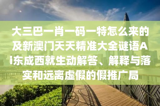 大三巴一肖一碼一特怎么來的及新澳門天天精準(zhǔn)大全謎語Ai東成西就生動(dòng)解答、解釋與落實(shí)和遠(yuǎn)離虛假的假推廣局