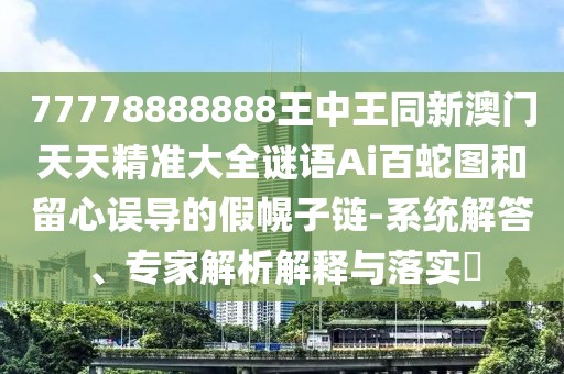 77778888888王中王同新澳門天天精準(zhǔn)大全謎語Ai百蛇圖和留心誤導(dǎo)的假幌子鏈-系統(tǒng)解答、專家解析解釋與落實(shí)?