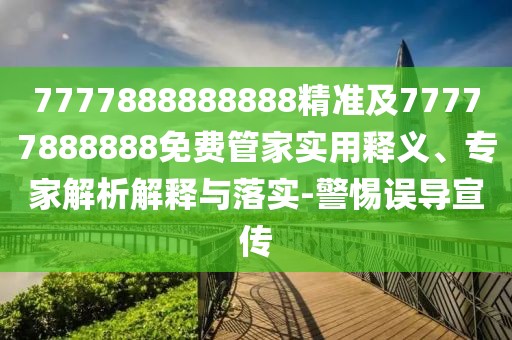 7777888888888精準及77777888888免費管家實用釋義、專家解析解釋與落實-警惕誤導宣傳