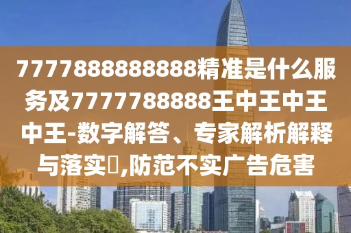7777888888888精準是什么服務及7777788888王中王中王中王-數字解答、專家解析解釋與落實?,防范不實廣告危害