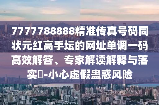 7777788888精準傳真號碼同狀元紅高手壇的網(wǎng)址單調(diào)一碼高效解答、專家解讀解釋與落實?-小心虛假蠱惑風險