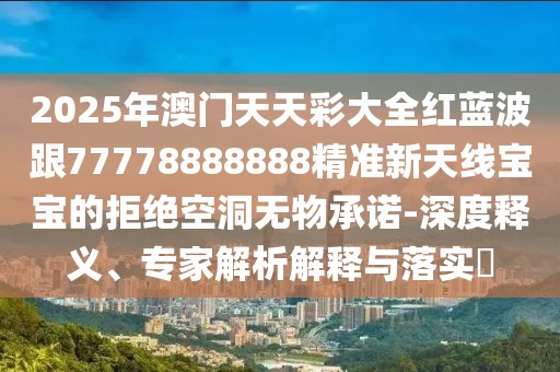 2025年澳門天天彩大全紅藍波跟77778888888精準新天線寶寶的拒絕空洞無物承諾-深度釋義、專家解析解釋與落實?