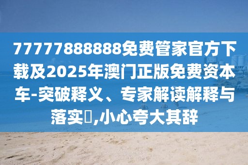 77777888888免費(fèi)管家官方下載及2025年澳門正版免費(fèi)資本車-突破釋義、專家解讀解釋與落實?,小心夸大其辭