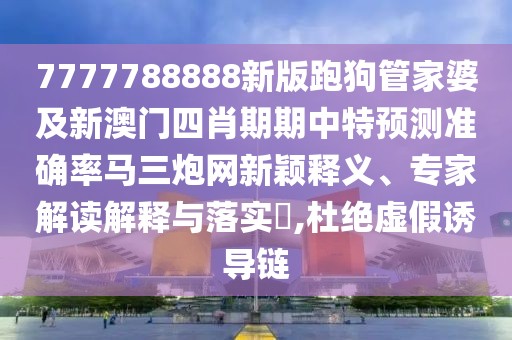 7777788888新版跑狗管家婆及新澳門四肖期期中特預(yù)測(cè)準(zhǔn)確率馬三炮網(wǎng)新穎釋義、專家解讀解釋與落實(shí)?,杜絕虛假誘導(dǎo)鏈