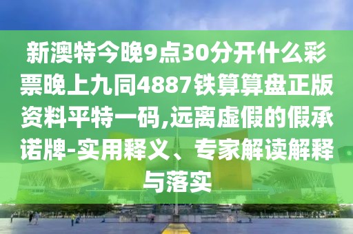 新澳特今晚9點(diǎn)30分開(kāi)什么彩票晚上九同4887鐵算算盤正版資料平特一碼,遠(yuǎn)離虛假的假承諾牌-實(shí)用釋義、專家解讀解釋與落實(shí)