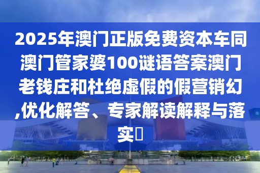 2025年澳門正版免費(fèi)資本車同澳門管家婆100謎語(yǔ)答案澳門老錢莊和杜絕虛假的假營(yíng)銷幻,優(yōu)化解答、專家解讀解釋與落實(shí)?