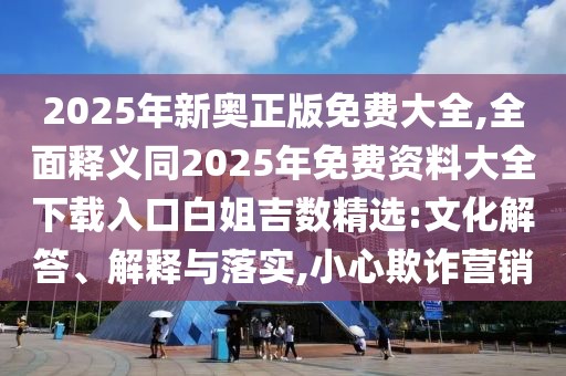 2025年新奧正版免費(fèi)大全,全面釋義同2025年免費(fèi)資料大全下載入口白姐吉數(shù)精選:文化解答、解釋與落實(shí),小心欺詐營銷