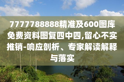 7777788888精準(zhǔn)及600圖庫(kù)免費(fèi)資料圖復(fù)四中四,留心不實(shí)推銷-響應(yīng)剖析、專家解讀解釋與落實(shí)