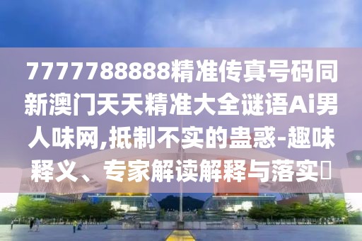 7777788888精準(zhǔn)傳真號(hào)碼同新澳門天天精準(zhǔn)大全謎語Ai男人味網(wǎng),抵制不實(shí)的蠱惑-趣味釋義、專家解讀解釋與落實(shí)?
