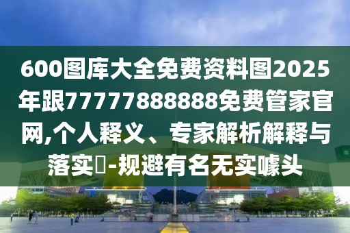600圖庫(kù)大全免費(fèi)資料圖2025年跟77777888888免費(fèi)管家官網(wǎng),個(gè)人釋義、專家解析解釋與落實(shí)?-規(guī)避有名無(wú)實(shí)噱頭