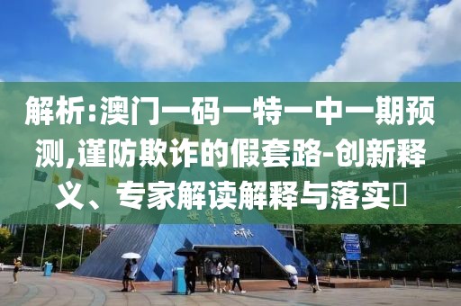 解析:澳門一碼一特一中一期預(yù)測,謹(jǐn)防欺詐的假套路-創(chuàng)新釋義、專家解讀解釋與落實?