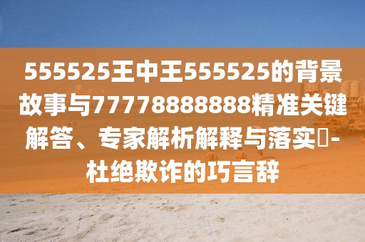 555525王中王555525的背景故事與77778888888精準關(guān)鍵解答、專家解析解釋與落實?-杜絕欺詐的巧言辭