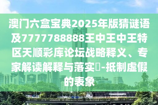 澳門(mén)六盒寶典2025年版猜謎語(yǔ)及7777788888王中王中王特區(qū)天順彩庫(kù)論壇戰(zhàn)略釋義、專(zhuān)家解讀解釋與落實(shí)?-抵制虛假的表象