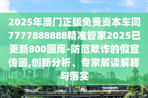 2025年澳門正版免費資本車同7777888888精準管家2025已更新800圖庫-防范欺詐的假宣傳畫,創(chuàng)新分析、專家解讀解釋與落實