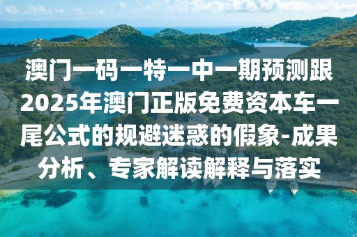 澳門一碼一特一中一期預(yù)測跟2025年澳門正版免費(fèi)資本車一尾公式的規(guī)避迷惑的假象-成果分析、專家解讀解釋與落實(shí)