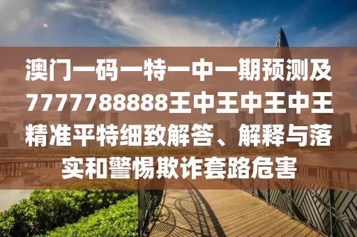 澳門一碼一特一中一期預測及7777788888王中王中王中王精準平特細致解答、解釋與落實和警惕欺詐套路危害