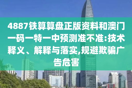 4887鐵算算盤正版資料和澳門一碼一特一中預測準不準:技術釋義、解釋與落實,規(guī)避欺騙廣告危害