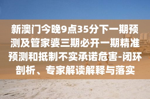 新澳門今晚9點35分下一期預測及管家婆三期必開一期精準預測和抵制不實承諾危害-閉環(huán)剖析、專家解讀解釋與落實
