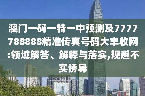 澳門一碼一特一中預(yù)測及7777788888精準(zhǔn)傳真號(hào)碼大豐收網(wǎng):領(lǐng)域解答、解釋與落實(shí),規(guī)避不實(shí)誘導(dǎo)