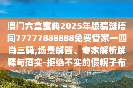 澳門六盒寶典2025年版猜謎語同77777888888免費管家一四肖三碼,場景解答、專家解析解釋與落實-拒絕不實的假幌子布