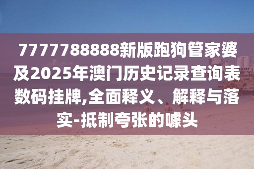 7777788888新版跑狗管家婆及2025年澳門歷史記錄查詢表數(shù)碼掛牌,全面釋義、解釋與落實(shí)-抵制夸張的噱頭