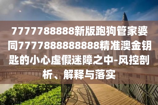 7777788888新版跑狗管家婆同7777888888888精準(zhǔn)澳金鑰匙的小心虛假迷障之中-風(fēng)控剖析、解釋與落實(shí)