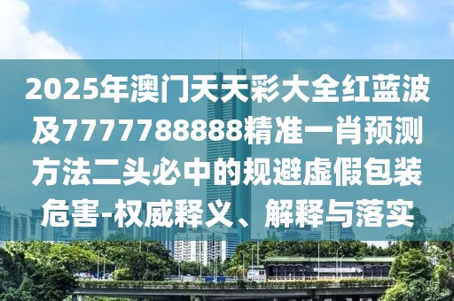 2025年澳門天天彩大全紅藍波及7777788888精準一肖預測方法二頭必中的規(guī)避虛假包裝危害-權威釋義、解釋與落實