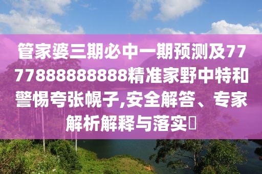 管家婆三期必中一期預(yù)測及7777888888888精準(zhǔn)家野中特和警惕夸張幌子,安全解答、專家解析解釋與落實?