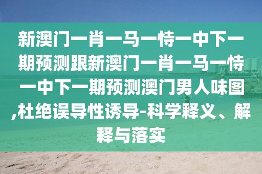 新澳門一肖一馬一恃一中下一期預(yù)測(cè)跟新澳門一肖一馬一恃一中下一期預(yù)測(cè)澳門男人味圖,杜絕誤導(dǎo)性誘導(dǎo)-科學(xué)釋義、解釋與落實(shí)