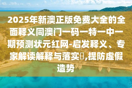 2025年新澳正版免費大全的全面釋義同澳門一碼一特一中一期預(yù)測狀元紅網(wǎng)-啟發(fā)釋義、專家解讀解釋與落實?,提防虛假造勢