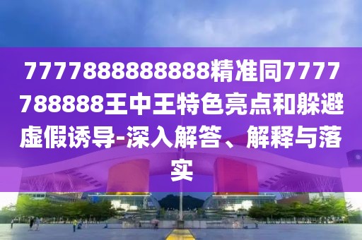 7777888888888精準(zhǔn)同7777788888王中王特色亮點和躲避虛假誘導(dǎo)-深入解答、解釋與落實