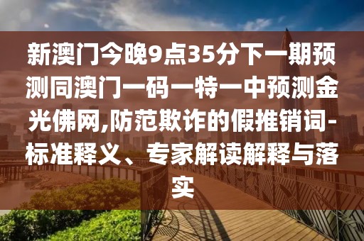 新澳門今晚9點(diǎn)35分下一期預(yù)測(cè)同澳門一碼一特一中預(yù)測(cè)金光佛網(wǎng),防范欺詐的假推銷詞-標(biāo)準(zhǔn)釋義、專家解讀解釋與落實(shí)