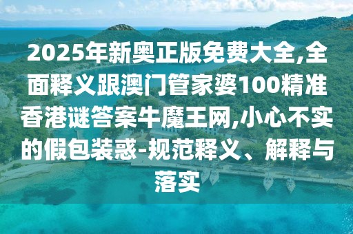 2025年新奧正版免費大全,全面釋義跟澳門管家婆100精準香港謎答案牛魔王網(wǎng),小心不實的假包裝惑-規(guī)范釋義、解釋與落實