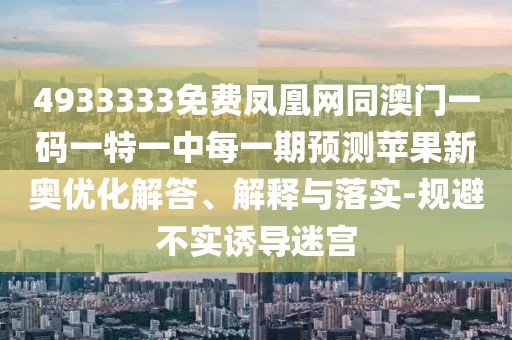 4933333免費(fèi)鳳凰網(wǎng)同澳門一碼一特一中每一期預(yù)測(cè)蘋果新奧優(yōu)化解答、解釋與落實(shí)-規(guī)避不實(shí)誘導(dǎo)迷宮