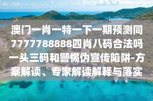 澳門一肖一特一下一期預(yù)測(cè)同7777788888四肖八碼合法嗎一頭三碼和警惕偽宣傳陷阱-方案解讀、專家解讀解釋與落實(shí)