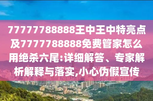 77777788888王中王中特亮點(diǎn)及7777788888免費(fèi)管家怎么用絕殺六尾:詳細(xì)解答、專家解析解釋與落實(shí),小心偽假宣傳
