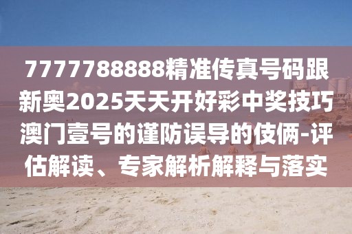 7777788888精準(zhǔn)傳真號(hào)碼跟新奧2025天天開(kāi)好彩中獎(jiǎng)技巧澳門(mén)壹號(hào)的謹(jǐn)防誤導(dǎo)的伎倆-評(píng)估解讀、專(zhuān)家解析解釋與落實(shí)